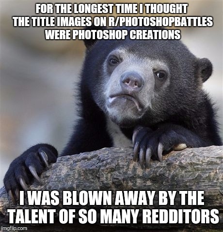 Confession Bear | FOR THE LONGEST TIME I THOUGHT THE TITLE IMAGES ON R/PHOTOSHOPBATTLES WERE PHOTOSHOP CREATIONS I WAS BLOWN AWAY BY THE TALENT OF SO MANY RED | image tagged in memes,confession bear | made w/ Imgflip meme maker