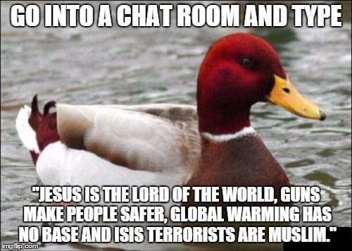 Malicious Advice Mallard | GO INTO A CHAT ROOM AND TYPE "JESUS IS THE LORD OF THE WORLD, GUNS MAKE PEOPLE SAFER, GLOBAL WARMING HAS NO BASE AND ISIS TERRORISTS ARE MUS | image tagged in memes,malicious advice mallard | made w/ Imgflip meme maker
