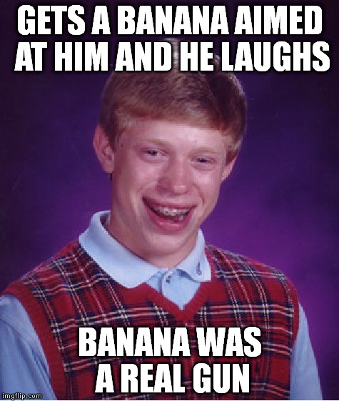 Bad Luck Brian Meme | GETS A BANANA AIMED AT HIM AND HE LAUGHS BANANA WAS A REAL GUN | image tagged in memes,bad luck brian | made w/ Imgflip meme maker