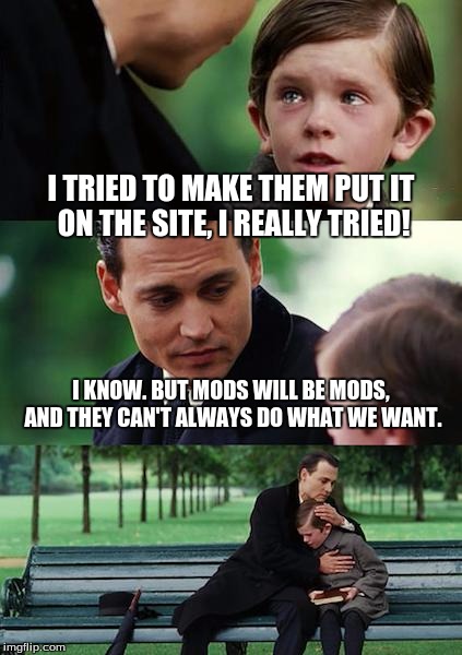 Finding Neverland Meme | I TRIED TO MAKE THEM PUT IT ON THE SITE, I REALLY TRIED! I KNOW. BUT MODS WILL BE MODS, AND THEY CAN'T ALWAYS DO WHAT WE WANT. | image tagged in memes,finding neverland | made w/ Imgflip meme maker