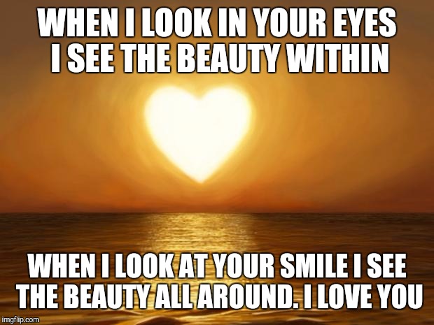 Love | WHEN I LOOK IN YOUR EYES I SEE THE BEAUTY WITHIN WHEN I LOOK AT YOUR SMILE I SEE THE BEAUTY ALL AROUND. I LOVE YOU | image tagged in love | made w/ Imgflip meme maker