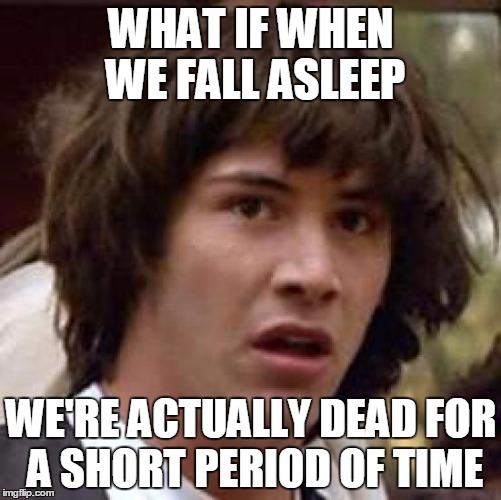 Conspiracy Keanu Meme | WHAT IF WHEN WE FALL ASLEEP WE'RE ACTUALLY DEAD FOR A SHORT PERIOD OF TIME | image tagged in memes,conspiracy keanu | made w/ Imgflip meme maker