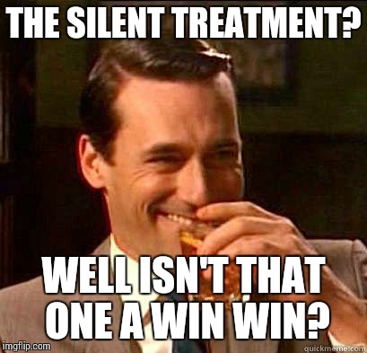 Laughing Don Draper | THE SILENT TREATMENT? WELL ISN'T THAT ONE A WIN WIN? | image tagged in laughing don draper | made w/ Imgflip meme maker