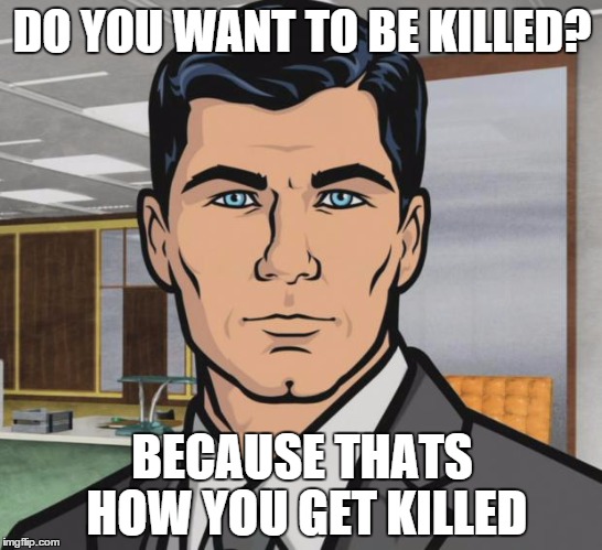 Archer | DO YOU WANT TO BE KILLED? BECAUSE THATS HOW YOU GET KILLED | image tagged in memes,archer,AdviceAnimals | made w/ Imgflip meme maker