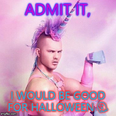 Unicorn MAN | ADMIT IT, I WOULD BE GOOD FOR HALLOWEEN  | image tagged in memes,unicorn man | made w/ Imgflip meme maker