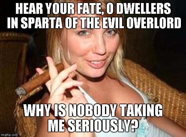 cigar babe | HEAR YOUR FATE, O DWELLERS IN SPARTA OF THE EVIL OVERLORD WHY IS NOBODY TAKING ME SERIOUSLY? | image tagged in cigar babe | made w/ Imgflip meme maker