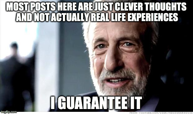 I Guarantee It Meme | MOST POSTS HERE ARE JUST CLEVER THOUGHTS AND NOT ACTUALLY REAL LIFE EXPERIENCES I GUARANTEE IT | image tagged in memes,i guarantee it,AdviceAnimals | made w/ Imgflip meme maker