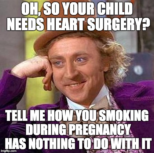 Creepy Condescending Wonka | OH, SO YOUR CHILD NEEDS HEART SURGERY? TELL ME HOW YOU SMOKING DURING PREGNANCY HAS NOTHING TO DO WITH IT | image tagged in memes,creepy condescending wonka | made w/ Imgflip meme maker