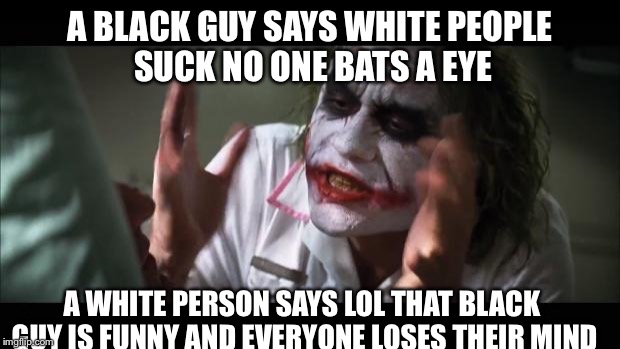 Yup it's true | A BLACK GUY SAYS WHITE PEOPLE SUCK NO ONE BATS A EYE A WHITE PERSON SAYS LOL THAT BLACK GUY IS FUNNY AND EVERYONE LOSES THEIR MIND | image tagged in memes,and everybody loses their minds,real life,lol,funny | made w/ Imgflip meme maker