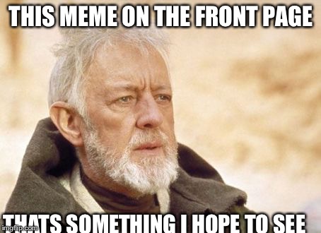 Pls be  | THIS MEME ON THE FRONT PAGE THATS SOMETHING I HOPE TO SEE | image tagged in memes,obi wan kenobi,on the front page,lol,funny | made w/ Imgflip meme maker