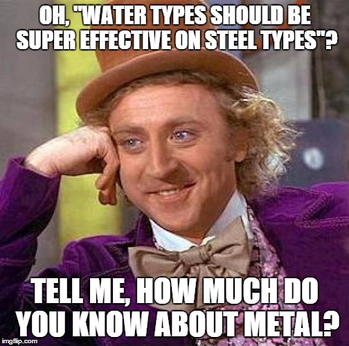 Steel doesn't Rust guys | OH, "WATER TYPES SHOULD BE SUPER EFFECTIVE ON STEEL TYPES"? TELL ME, HOW MUCH DO YOU KNOW ABOUT METAL? | image tagged in memes,creepy condescending wonka | made w/ Imgflip meme maker