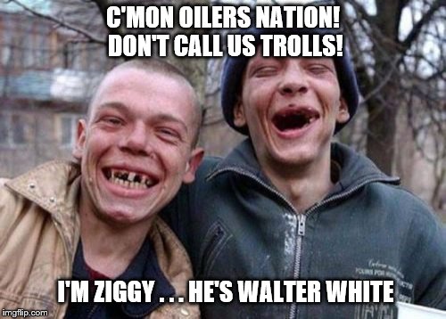 Ugly Twins Meme | C'MON OILERS NATION! DON'T CALL US TROLLS! I'M ZIGGY . . . HE'S WALTER WHITE | image tagged in memes,ugly twins | made w/ Imgflip meme maker