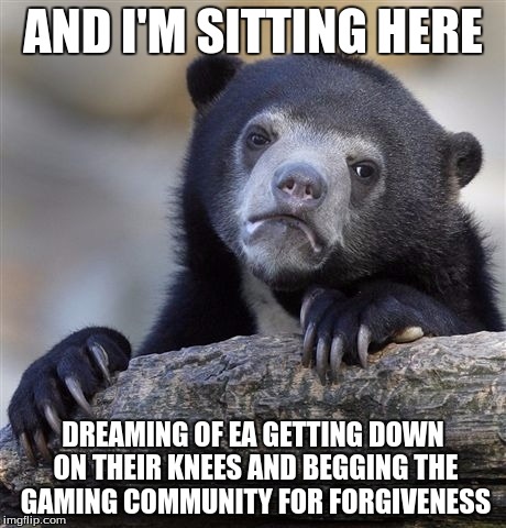 Confession Bear Meme | AND I'M SITTING HERE DREAMING OF EA GETTING DOWN ON THEIR KNEES AND BEGGING THE GAMING COMMUNITY FOR FORGIVENESS | image tagged in memes,confession bear | made w/ Imgflip meme maker