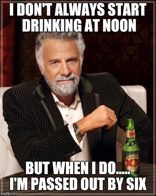 The Most Interesting Man In The World Meme | I DON'T ALWAYS START DRINKING AT NOON BUT WHEN I DO..... I'M PASSED OUT BY SIX | image tagged in memes,the most interesting man in the world | made w/ Imgflip meme maker