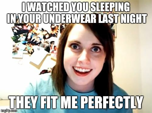 Overly Attached Girlfriend Meme | I WATCHED YOU SLEEPING IN YOUR UNDERWEAR LAST NIGHT THEY FIT ME PERFECTLY | image tagged in memes,overly attached girlfriend | made w/ Imgflip meme maker