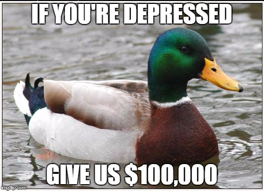 Actual Advice Mallard Meme | IF YOU'RE DEPRESSED GIVE US $100,000 | image tagged in memes,actual advice mallard,AdviceAnimals | made w/ Imgflip meme maker