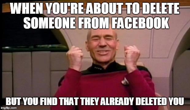Excited Picard | WHEN YOU'RE ABOUT TO DELETE SOMEONE FROM FACEBOOK BUT YOU FIND THAT THEY ALREADY DELETED YOU | image tagged in excited picard,happy,goodbye | made w/ Imgflip meme maker