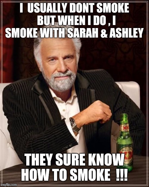 The Most Interesting Man In The World | I  USUALLY DONT SMOKE 
BUT WHEN I DO , I SMOKE WITH SARAH & ASHLEY THEY SURE KNOW HOW TO SMOKE  !!! | image tagged in memes,the most interesting man in the world | made w/ Imgflip meme maker