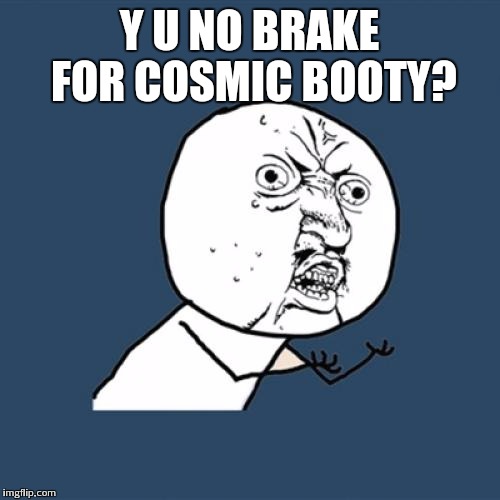 Y U No Meme | Y U NO BRAKE FOR COSMIC BOOTY? | image tagged in memes,y u no | made w/ Imgflip meme maker