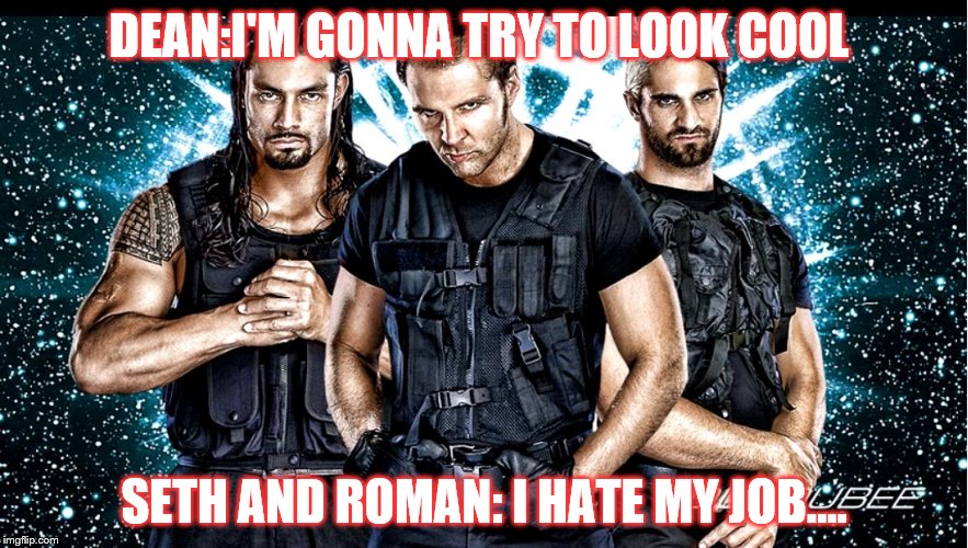 DEAN:I'M GONNA TRY TO LOOK COOL SETH AND ROMAN: I HATE MY JOB.... | image tagged in the shield wwe | made w/ Imgflip meme maker