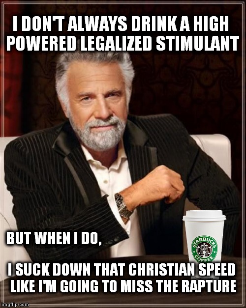 Christian Speed | I DON'T ALWAYS DRINK A HIGH POWERED LEGALIZED STIMULANT I SUCK DOWN THAT CHRISTIAN SPEED LIKE I'M GOING TO MISS THE RAPTURE BUT WHEN I DO, | image tagged in the most interesting man in the world,starbucks,coffee | made w/ Imgflip meme maker