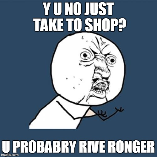 Y U No Meme | Y U NO JUST TAKE TO SHOP? U PROBABRY RIVE RONGER | image tagged in memes,y u no | made w/ Imgflip meme maker