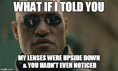 What? | WHAT IF I TOLD YOU MY LENSES WERE UPSIDE DOWN & YOU HADN'T EVEN NOTICED | image tagged in matrix morpheus,mind control | made w/ Imgflip meme maker