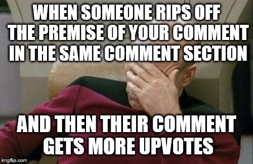 Captain Picard Facepalm Meme | WHEN SOMEONE RIPS OFF THE PREMISE OF YOUR COMMENT IN THE SAME COMMENT SECTION AND THEN THEIR COMMENT GETS MORE UPVOTES | image tagged in memes,captain picard facepalm | made w/ Imgflip meme maker