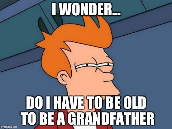 Futurama Fry Meme | I WONDER... DO I HAVE TO BE OLD TO BE A GRANDFATHER | image tagged in memes,futurama fry | made w/ Imgflip meme maker