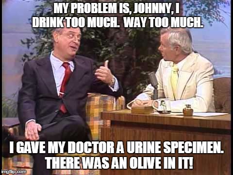 Rodney Dangerfield on Johnny Carson | MY PROBLEM IS, JOHNNY, I DRINK TOO MUCH.  WAY TOO MUCH. I GAVE MY DOCTOR A URINE SPECIMEN.  THERE WAS AN OLIVE IN IT! | image tagged in rodney dangerfield on johnny carson | made w/ Imgflip meme maker