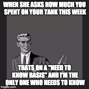 Kill Yourself Guy Meme | WHEN SHE ASKS HOW MUCH YOU SPENT ON YOUR TANK THIS WEEK THATS ON A "NEED TO KNOW BASIS" AND I'M THE ONLY ONE WHO NEEDS TO KNOW | image tagged in memes,kill yourself guy | made w/ Imgflip meme maker