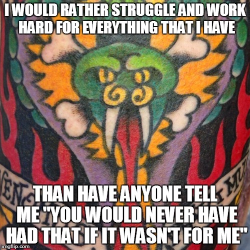 I WOULD RATHER STRUGGLE AND WORK HARD FOR EVERYTHING THAT I HAVE THAN HAVE ANYONE TELL ME "YOU WOULD NEVER HAVE HAD THAT IF IT WASN'T FOR ME | image tagged in jeff kohl tattoo | made w/ Imgflip meme maker