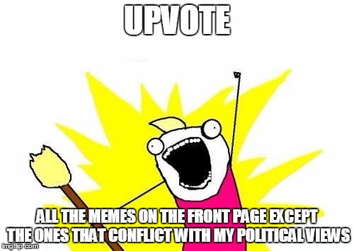 X All The Y | UPVOTE ALL THE MEMES ON THE FRONT PAGE EXCEPT THE ONES THAT CONFLICT WITH MY POLITICAL VIEWS | image tagged in memes,x all the y | made w/ Imgflip meme maker