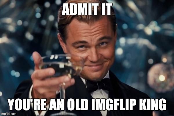 Leonardo Dicaprio Cheers Meme | ADMIT IT YOU'RE AN OLD IMGFLIP KING | image tagged in memes,leonardo dicaprio cheers | made w/ Imgflip meme maker
