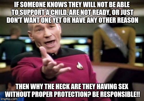 Picard Wtf Meme | IF SOMEONE KNOWS THEY WILL NOT BE ABLE TO SUPPORT A CHILD, ARE NOT READY, OR JUST DON'T WANT ONE YET OR HAVE ANY OTHER REASON THEN WHY THE H | image tagged in memes,picard wtf | made w/ Imgflip meme maker