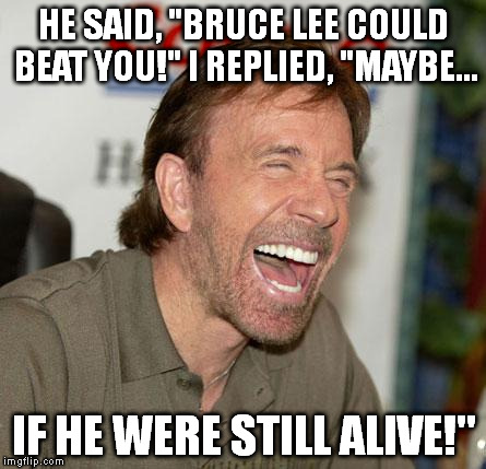 BTW, that happened in a MOVIE; Chuck and Bruce never fought in real life. | HE SAID, "BRUCE LEE COULD BEAT YOU!" I REPLIED, "MAYBE... IF HE WERE STILL ALIVE!" | image tagged in chuck norris laughing | made w/ Imgflip meme maker