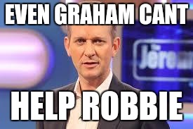 jeremy kyle | EVEN GRAHAM CANT HELP ROBBIE | image tagged in jeremy kyle | made w/ Imgflip meme maker
