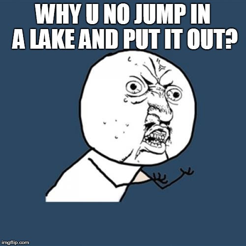 Y U No Meme | WHY U NO JUMP IN A LAKE AND PUT IT OUT? | image tagged in memes,y u no | made w/ Imgflip meme maker