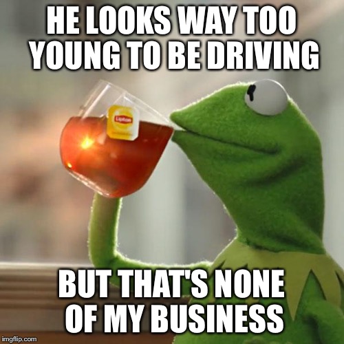 But That's None Of My Business Meme | HE LOOKS WAY TOO YOUNG TO BE DRIVING BUT THAT'S NONE OF MY BUSINESS | image tagged in memes,but thats none of my business,kermit the frog | made w/ Imgflip meme maker