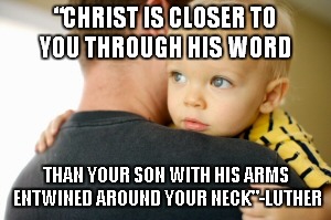 Bread of LIfe | “CHRIST IS CLOSER TO YOU THROUGH HIS WORD THAN YOUR SON WITH HIS ARMS ENTWINED AROUND YOUR NECK"-LUTHER | image tagged in luther | made w/ Imgflip meme maker