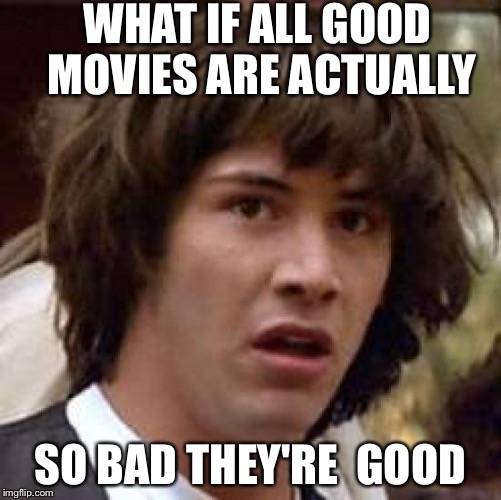 So bad they're good | WHAT IF ALL GOOD MOVIES ARE ACTUALLY SO BAD THEY'RE  GOOD | image tagged in memes,conspiracy keanu | made w/ Imgflip meme maker