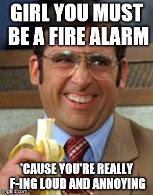 GIRL YOU MUST BE A FIRE ALARM 'CAUSE YOU'RE REALLY F-ING LOUD AND ANNOYING | made w/ Imgflip meme maker