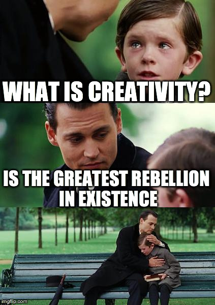 Finding Neverland | WHAT IS CREATIVITY? IS THE GREATEST REBELLION IN EXISTENCE | image tagged in memes,finding neverland | made w/ Imgflip meme maker
