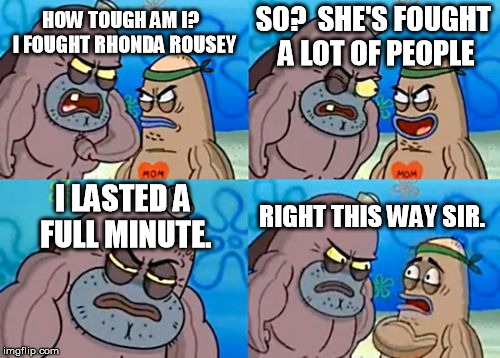 How Tough Are You Meme | HOW TOUGH AM I?  I FOUGHT RHONDA ROUSEY SO?  SHE'S FOUGHT A LOT OF PEOPLE I LASTED A FULL MINUTE. RIGHT THIS WAY SIR. | image tagged in memes,how tough are you | made w/ Imgflip meme maker