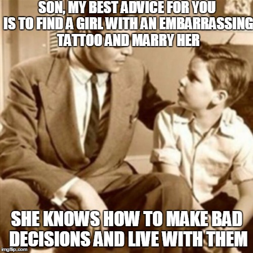 Tramp Stamps and Thot Dots | SON, MY BEST ADVICE FOR YOU IS TO FIND A GIRL WITH AN EMBARRASSING TATTOO AND MARRY HER SHE KNOWS HOW TO MAKE BAD DECISIONS AND LIVE WITH TH | image tagged in father and son,talk,meme | made w/ Imgflip meme maker
