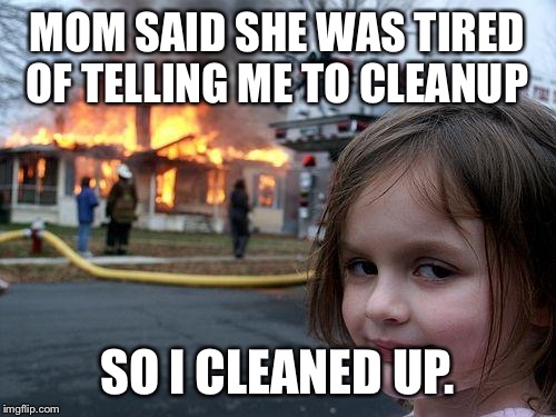 Disaster Girl Meme | MOM SAID SHE WAS TIRED OF TELLING ME TO CLEANUP SO I CLEANED UP. | image tagged in memes,disaster girl | made w/ Imgflip meme maker