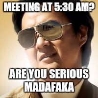 MEETING AT 5:30 AM? ARE YOU SERIOUS MADAFAKA | image tagged in mr chow | made w/ Imgflip meme maker