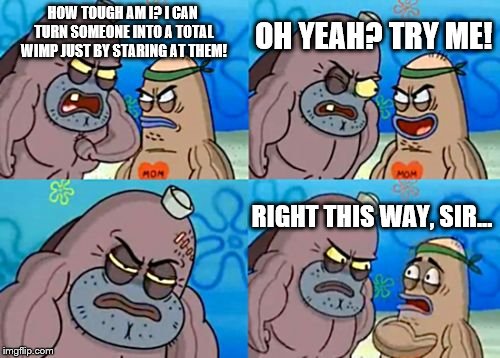 How Tough Are You | HOW TOUGH AM I? I CAN TURN SOMEONE INTO A TOTAL WIMP JUST BY STARING AT THEM! OH YEAH? TRY ME! RIGHT THIS WAY, SIR... | image tagged in memes,how tough are you | made w/ Imgflip meme maker