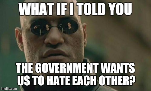 Matrix Morpheus | WHAT IF I TOLD YOU THE GOVERNMENT WANTS US TO HATE EACH OTHER? | image tagged in memes,matrix morpheus | made w/ Imgflip meme maker