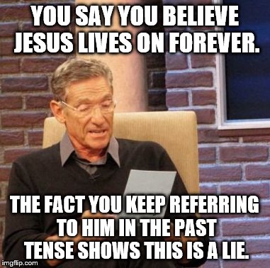 Jesus WAS...
 | YOU SAY YOU BELIEVE JESUS LIVES ON FOREVER. THE FACT YOU KEEP REFERRING TO HIM IN THE PAST TENSE SHOWS THIS IS A LIE. | image tagged in memes,maury lie detector,funny,religion,anti-religion,jesus | made w/ Imgflip meme maker